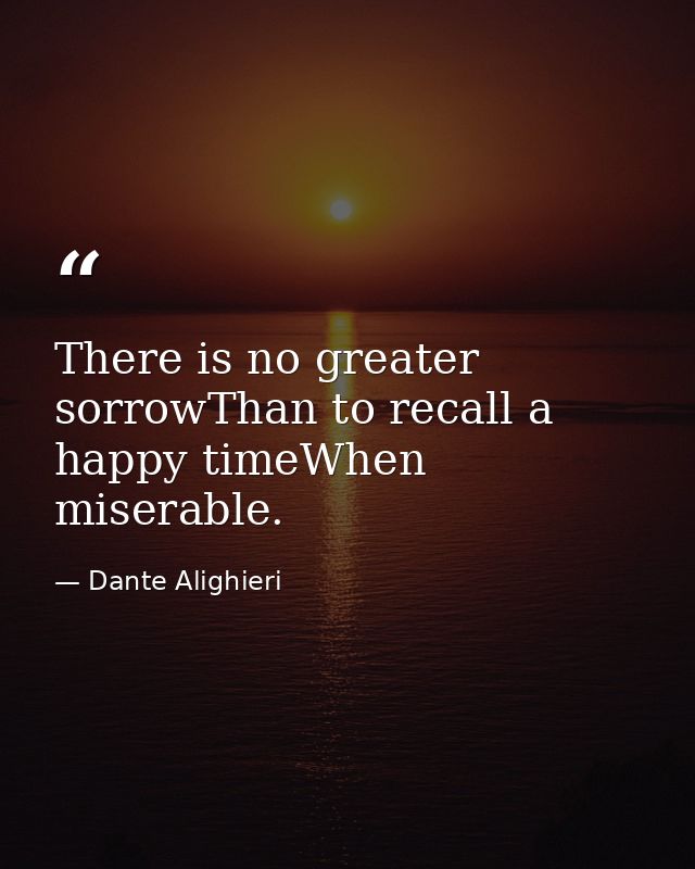 There is no greater sorrowThan to recall a happy timeWhen miserable. — Dante Alighieri