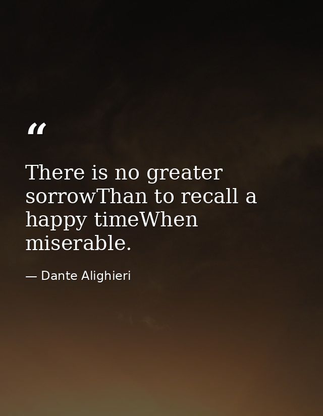 There is no greater sorrowThan to recall a happy timeWhen miserable. — Dante Alighieri