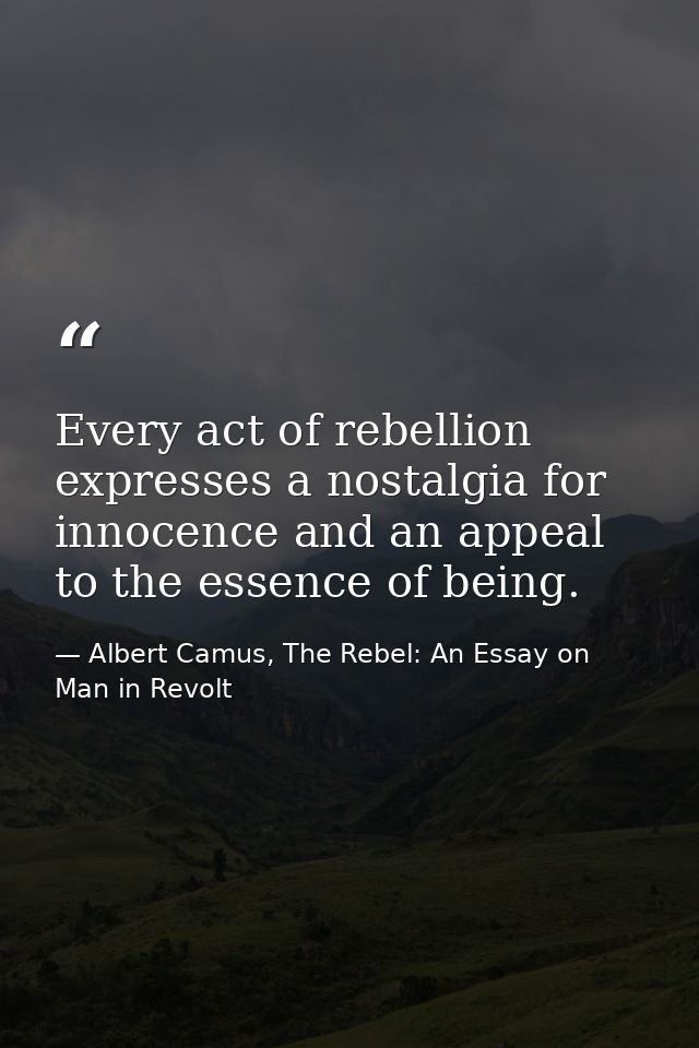 Every act of rebellion expresses a nostalgia for innocence and an appeal to the essence of being. — Albert Camus, The Rebel: An Essay on Man in Revolt