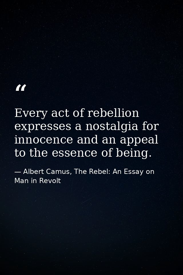 Every act of rebellion expresses a nostalgia for innocence and an appeal to the essence of being. — Albert Camus, The Rebel: An Essay on Man in Revolt