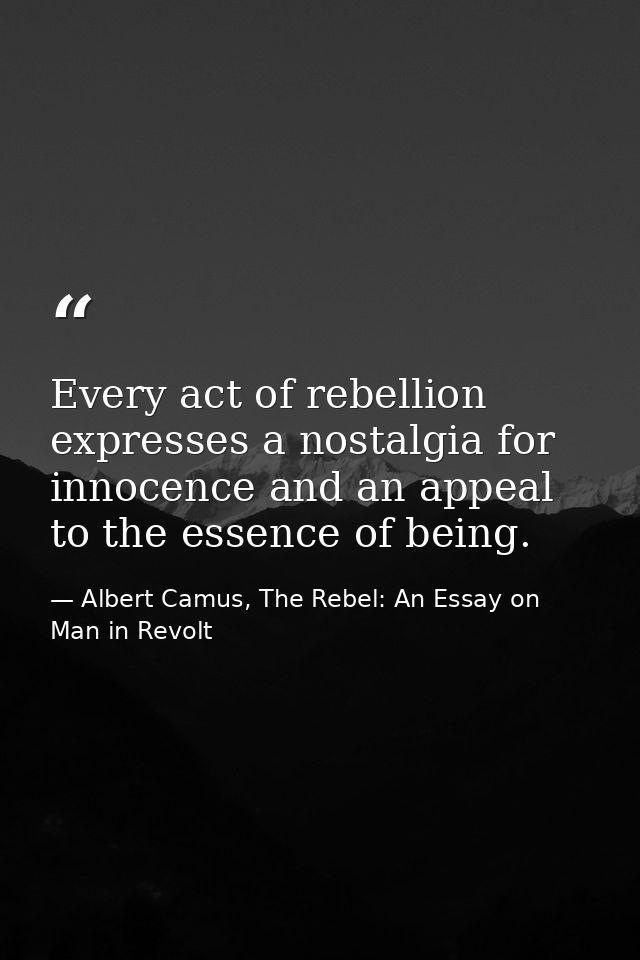 Every act of rebellion expresses a nostalgia for innocence and an appeal to the essence of being. — Albert Camus, The Rebel: An Essay on Man in Revolt