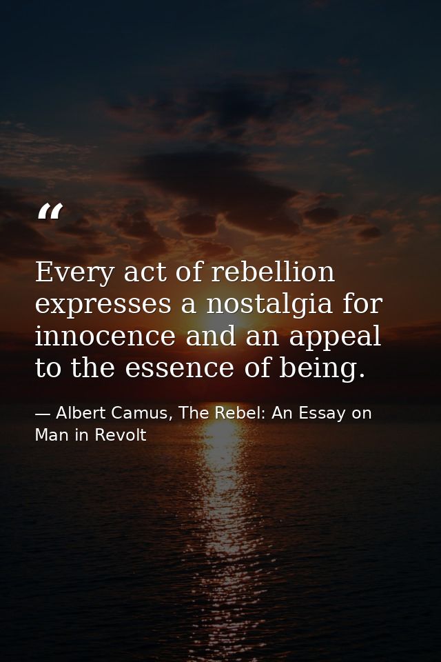 Every act of rebellion expresses a nostalgia for innocence and an appeal to the essence of being. — Albert Camus, The Rebel: An Essay on Man in Revolt
