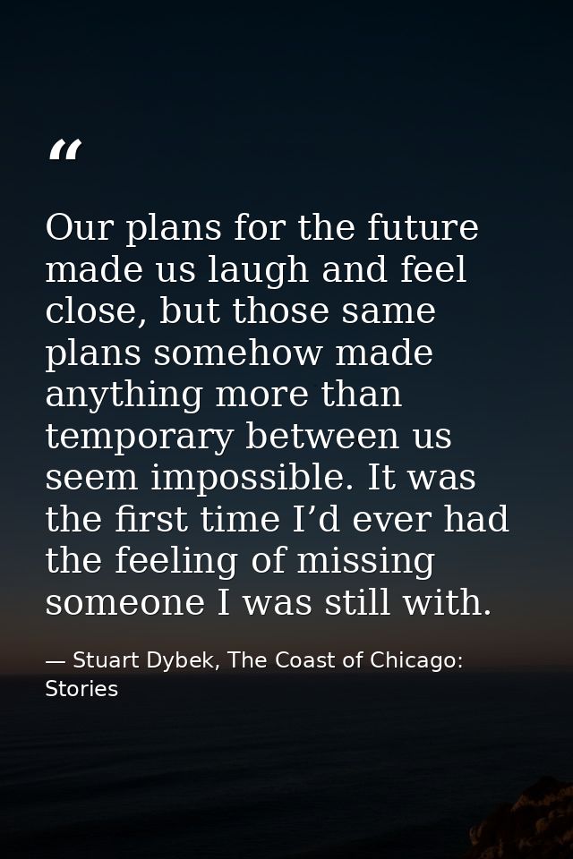 Our plans for the future made us laugh and feel close, but those same plans somehow made anything more than temporary be — Stuart Dybek, The Coast of Chicago: Stories