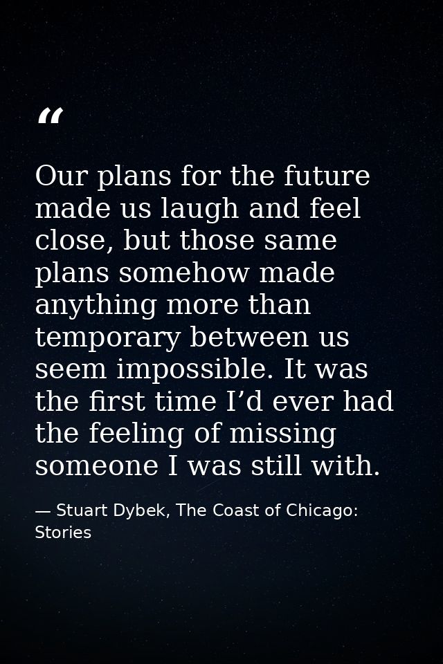 Our plans for the future made us laugh and feel close, but those same plans somehow made anything more than temporary be — Stuart Dybek, The Coast of Chicago: Stories