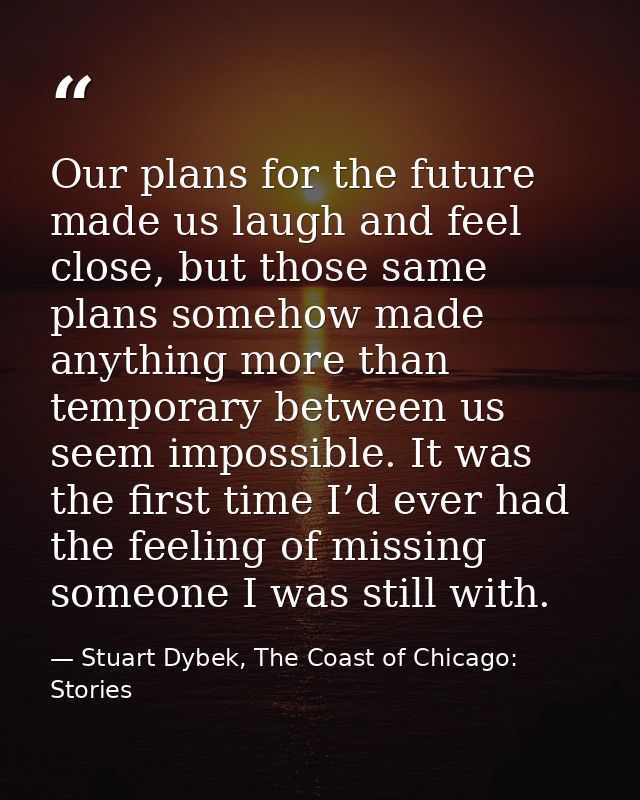 Our plans for the future made us laugh and feel close, but those same plans somehow made anything more than temporary be — Stuart Dybek, The Coast of Chicago: Stories