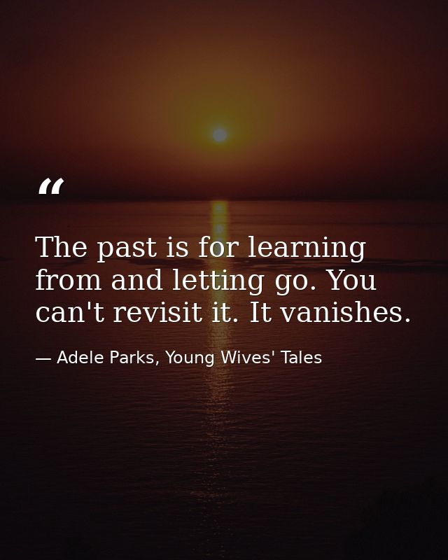 The past is for learning from and letting go. You can't revisit it. It vanishes. — Adele Parks, Young Wives' Tales