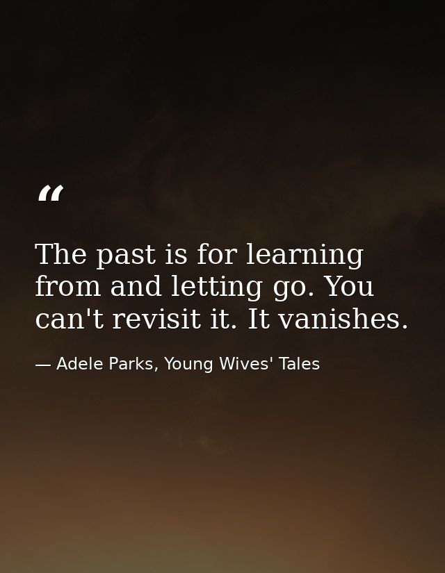 The past is for learning from and letting go. You can't revisit it. It vanishes. — Adele Parks, Young Wives' Tales