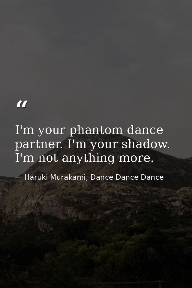 I'm your phantom dance partner. I'm your shadow. I'm not anything more. — Haruki Murakami, Dance Dance Dance
