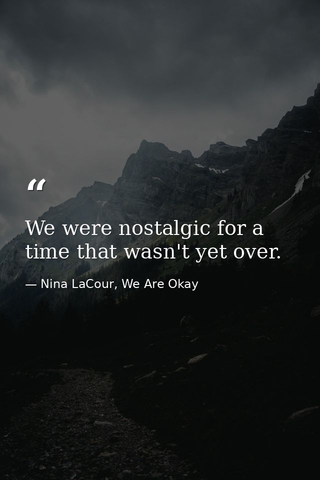 We were nostalgic for a time that wasn't yet over. — Nina LaCour, We Are Okay