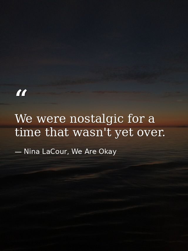 We were nostalgic for a time that wasn't yet over. — Nina LaCour, We Are Okay