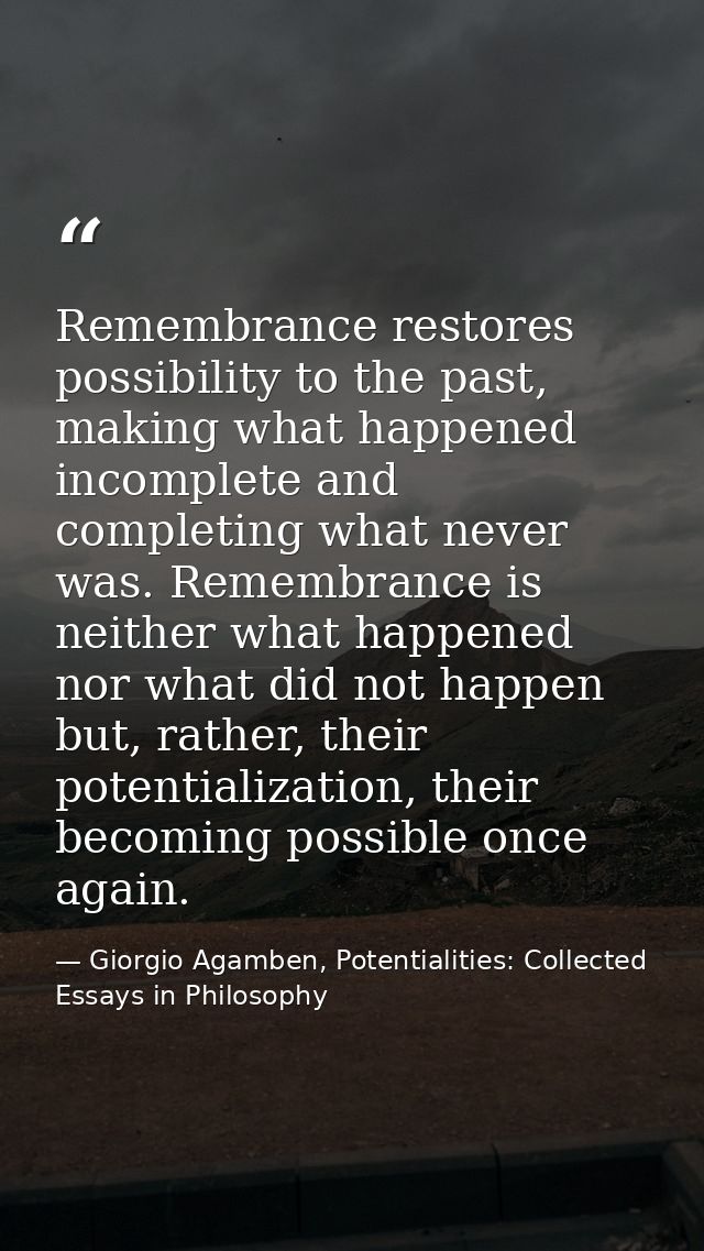 Remembrance restores possibility to the past, making what happened incomplete and completing what never was. Remembrance — Giorgio Agamben, Potentialities: Collected Essays in Philosophy