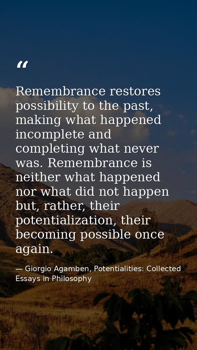 Remembrance restores possibility to the past, making what happened incomplete and completing what never was. Remembrance — Giorgio Agamben, Potentialities: Collected Essays in Philosophy