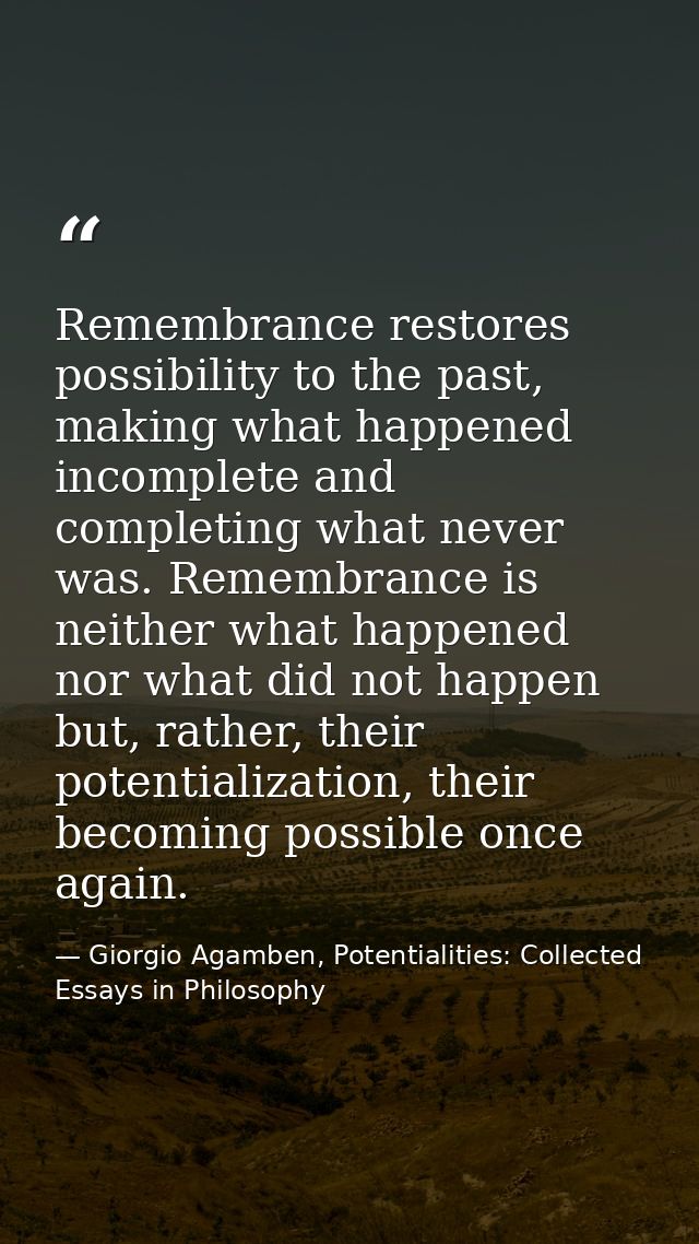 Remembrance restores possibility to the past, making what happened incomplete and completing what never was. Remembrance — Giorgio Agamben, Potentialities: Collected Essays in Philosophy