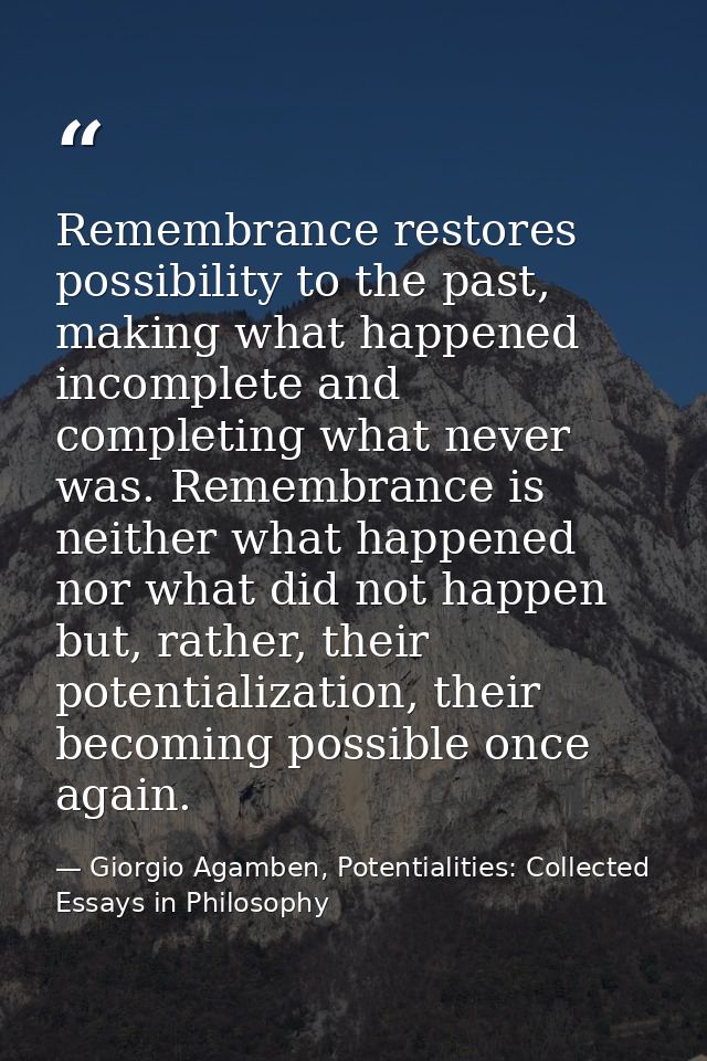 Remembrance restores possibility to the past, making what happened incomplete and completing what never was. Remembrance — Giorgio Agamben, Potentialities: Collected Essays in Philosophy