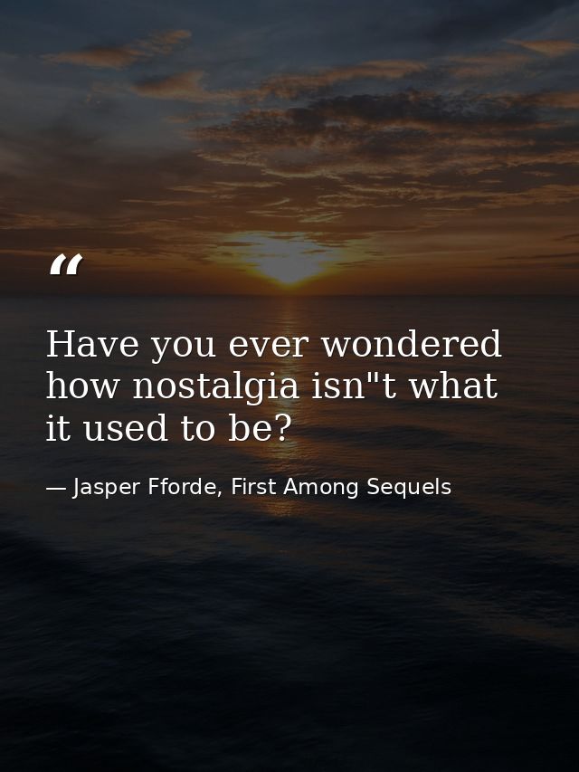 Have you ever wondered how nostalgia isn"t what it used to be? — Jasper Fforde, First Among Sequels