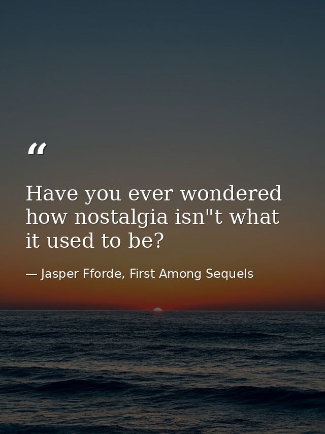 Have you ever wondered how nostalgia isn"t what it used to be? — Jasper Fforde, First Among Sequels