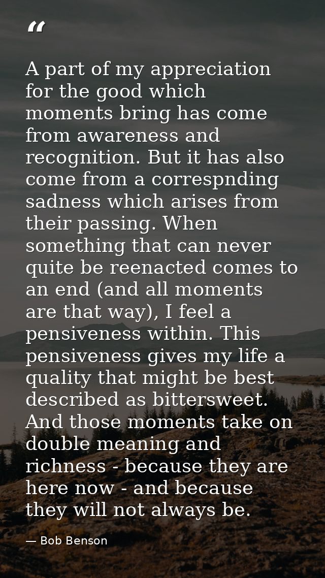 A part of my appreciation for the good which moments bring has come from awareness and recognition. But it has also come — Bob Benson