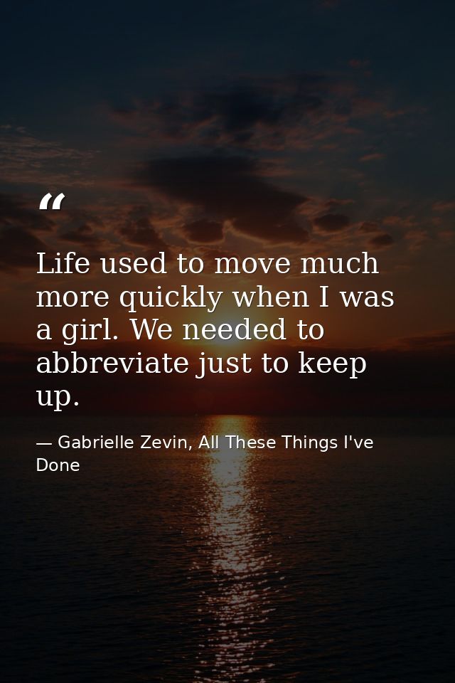 Life used to move much more quickly when I was a girl. We needed to abbreviate just to keep up. — Gabrielle Zevin, All These Things I've Done