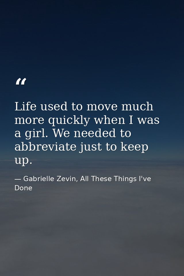 Life used to move much more quickly when I was a girl. We needed to abbreviate just to keep up. — Gabrielle Zevin, All These Things I've Done