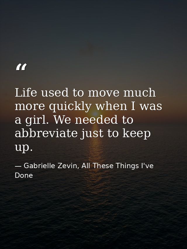 Life used to move much more quickly when I was a girl. We needed to abbreviate just to keep up. — Gabrielle Zevin, All These Things I've Done