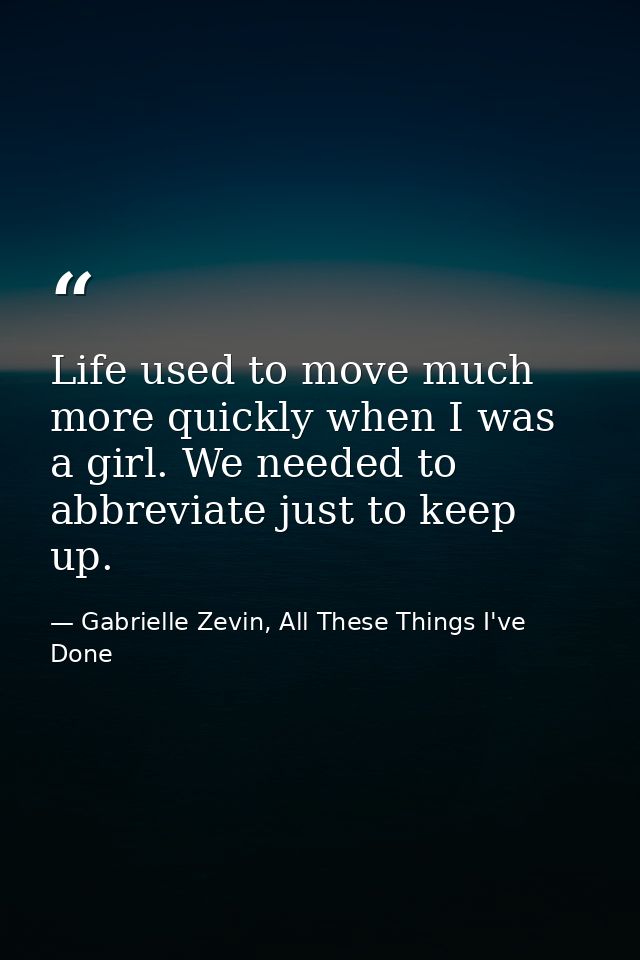 Life used to move much more quickly when I was a girl. We needed to abbreviate just to keep up. — Gabrielle Zevin, All These Things I've Done