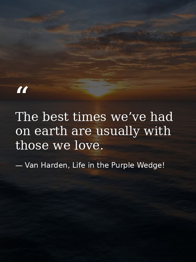 The best times we’ve had on earth are usually with those we love. — Van Harden, Life in the Purple Wedge!