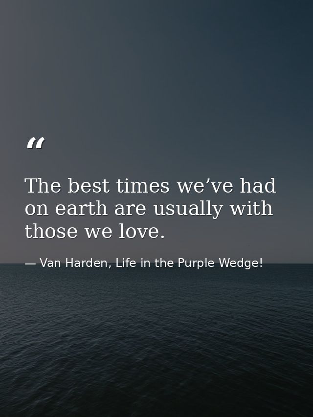 The best times we’ve had on earth are usually with those we love. — Van Harden, Life in the Purple Wedge!