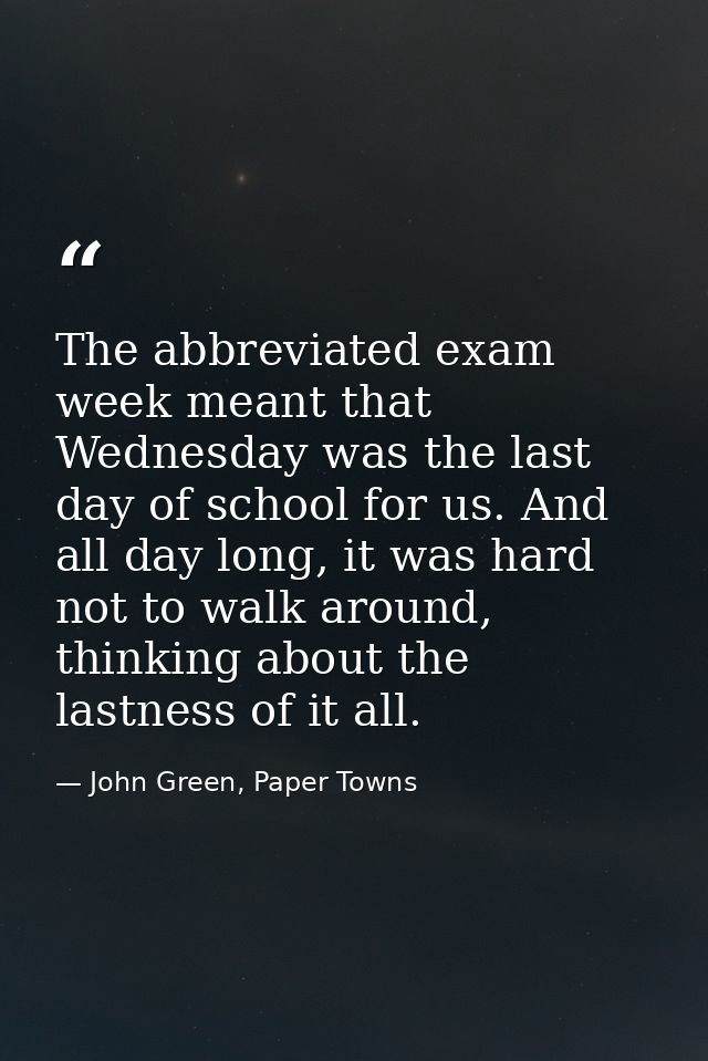 The abbreviated exam week meant that Wednesday was the last day of school for us. And all day long, it was hard not to w — John Green, Paper Towns