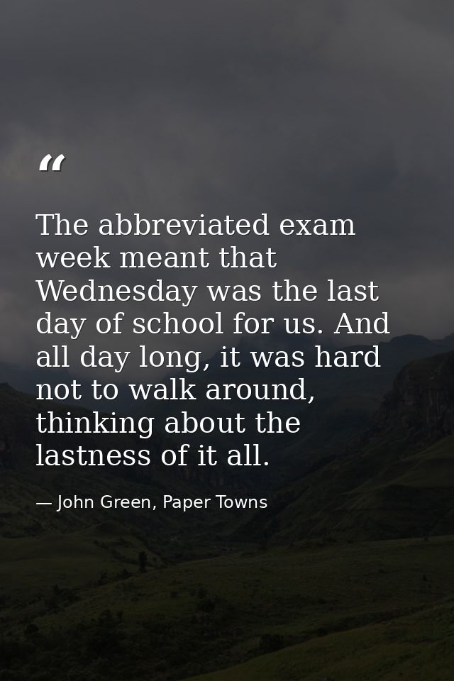 The abbreviated exam week meant that Wednesday was the last day of school for us. And all day long, it was hard not to w — John Green, Paper Towns