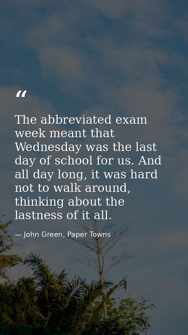 The abbreviated exam week meant that Wednesday was the last day of school for us. And all day long, it was hard not to w — John Green, Paper Towns