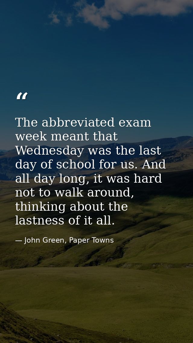 The abbreviated exam week meant that Wednesday was the last day of school for us. And all day long, it was hard not to w — John Green, Paper Towns