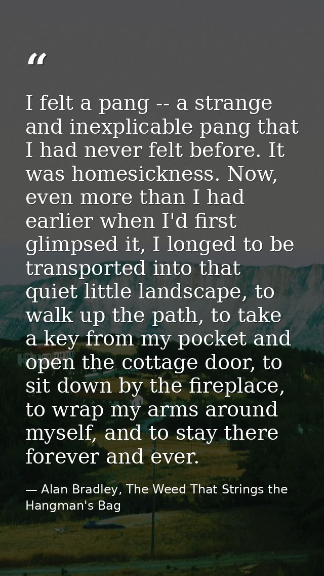 I felt a pang -- a strange and inexplicable pang that I had never felt before. It was homesickness. Now, even more than  — Alan Bradley, The Weed That Strings the Hangman's Bag