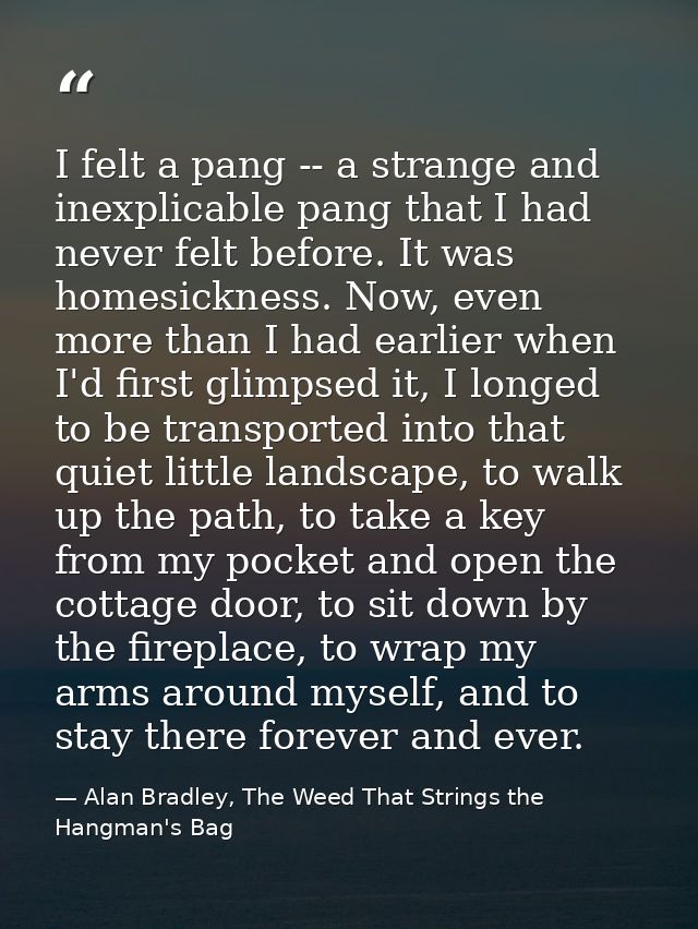 I felt a pang -- a strange and inexplicable pang that I had never felt before. It was homesickness. Now, even more than  — Alan Bradley, The Weed That Strings the Hangman's Bag