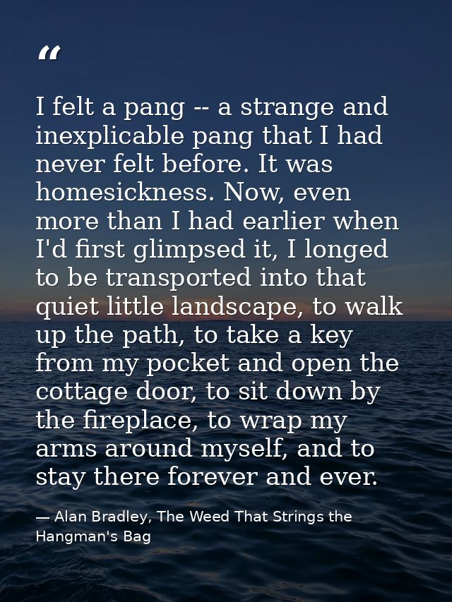 I felt a pang -- a strange and inexplicable pang that I had never felt before. It was homesickness. Now, even more than  — Alan Bradley, The Weed That Strings the Hangman's Bag