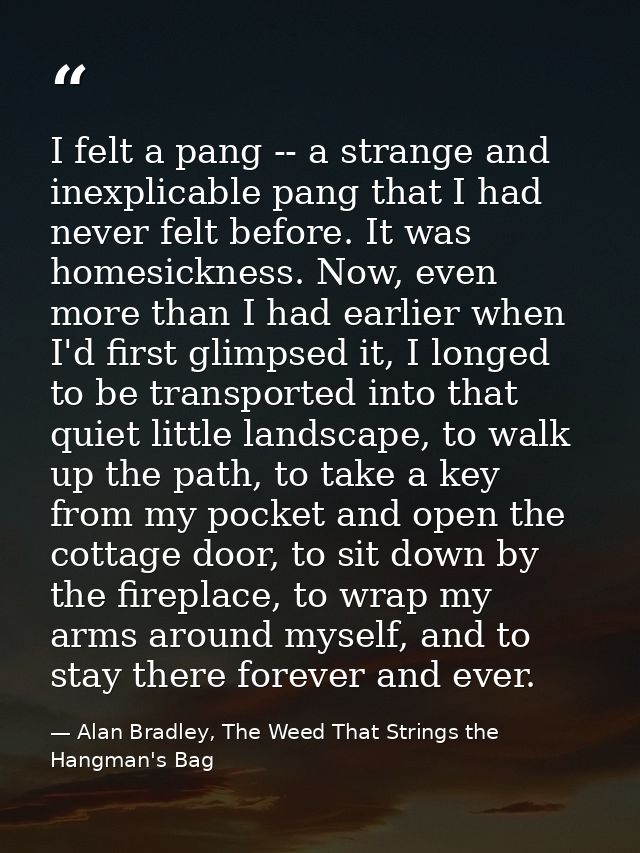 I felt a pang -- a strange and inexplicable pang that I had never felt before. It was homesickness. Now, even more than  — Alan Bradley, The Weed That Strings the Hangman's Bag
