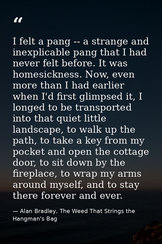 I felt a pang -- a strange and inexplicable pang that I had never felt before. It was homesickness. Now, even more than  — Alan Bradley, The Weed That Strings the Hangman's Bag
