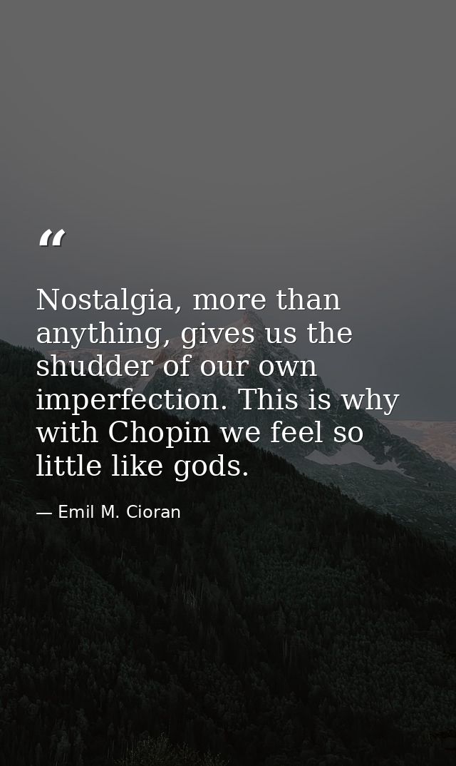 Nostalgia, more than anything, gives us the shudder of our own imperfection. This is why with Chopin we feel so little l — Emil M. Cioran