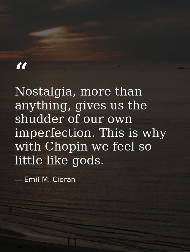 Nostalgia, more than anything, gives us the shudder of our own imperfection. This is why with Chopin we feel so little l — Emil M. Cioran