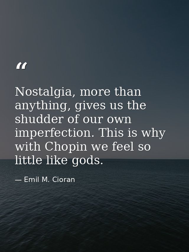Nostalgia, more than anything, gives us the shudder of our own imperfection. This is why with Chopin we feel so little l — Emil M. Cioran