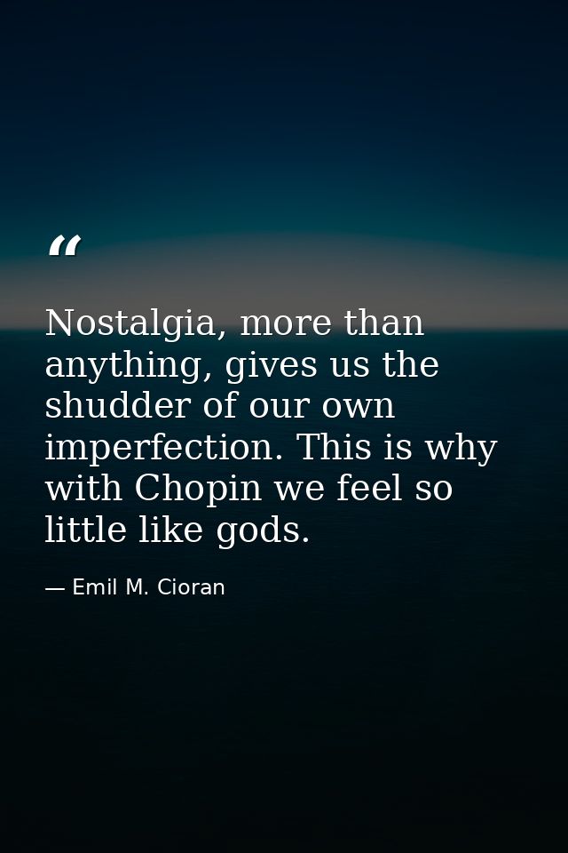 Nostalgia, more than anything, gives us the shudder of our own imperfection. This is why with Chopin we feel so little l — Emil M. Cioran