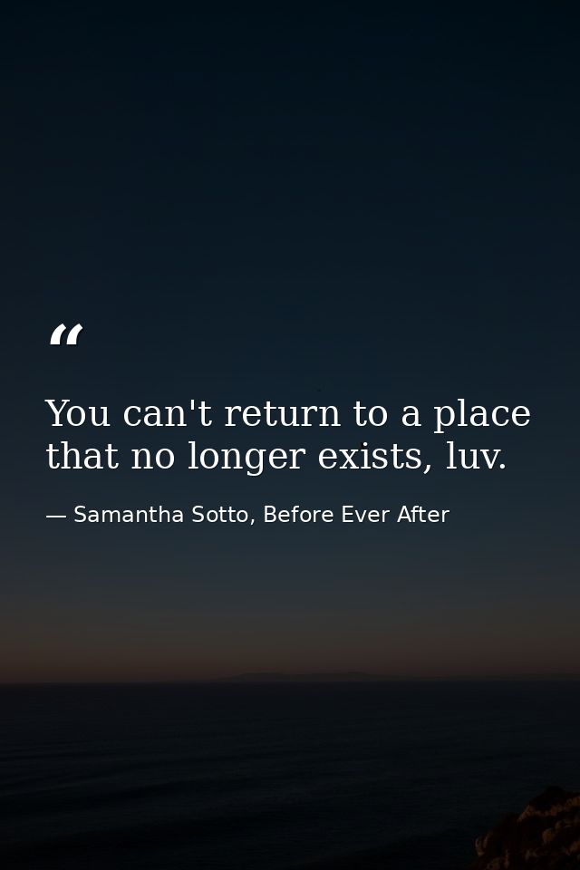 You can't return to a place that no longer exists, luv. — Samantha Sotto, Before Ever After