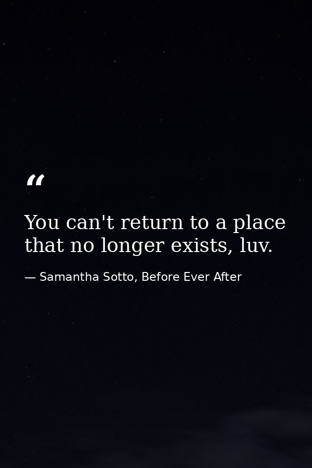 You can't return to a place that no longer exists, luv. — Samantha Sotto, Before Ever After