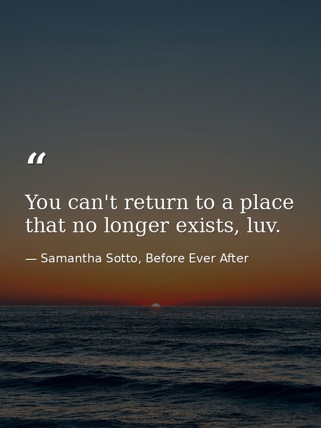 You can't return to a place that no longer exists, luv. — Samantha Sotto, Before Ever After