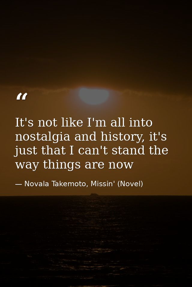 It's not like I'm all into nostalgia and history, it's just that I can't stand the way things are now — Novala Takemoto, Missin' (Novel)