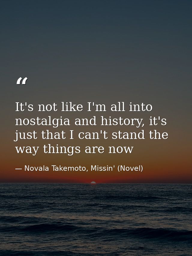 It's not like I'm all into nostalgia and history, it's just that I can't stand the way things are now — Novala Takemoto, Missin' (Novel)