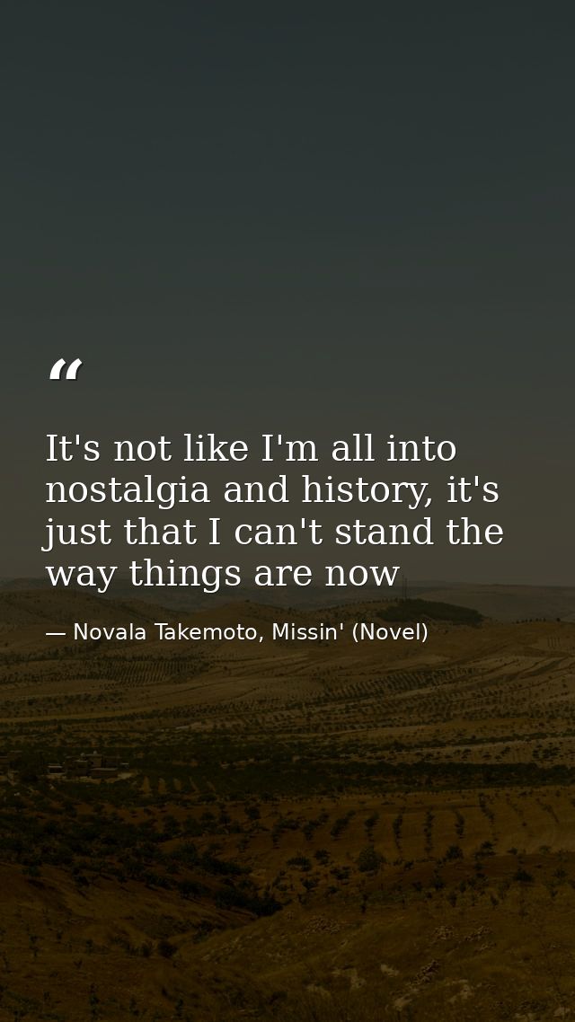 It's not like I'm all into nostalgia and history, it's just that I can't stand the way things are now — Novala Takemoto, Missin' (Novel)