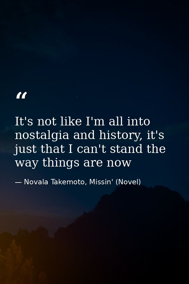 It's not like I'm all into nostalgia and history, it's just that I can't stand the way things are now — Novala Takemoto, Missin' (Novel)