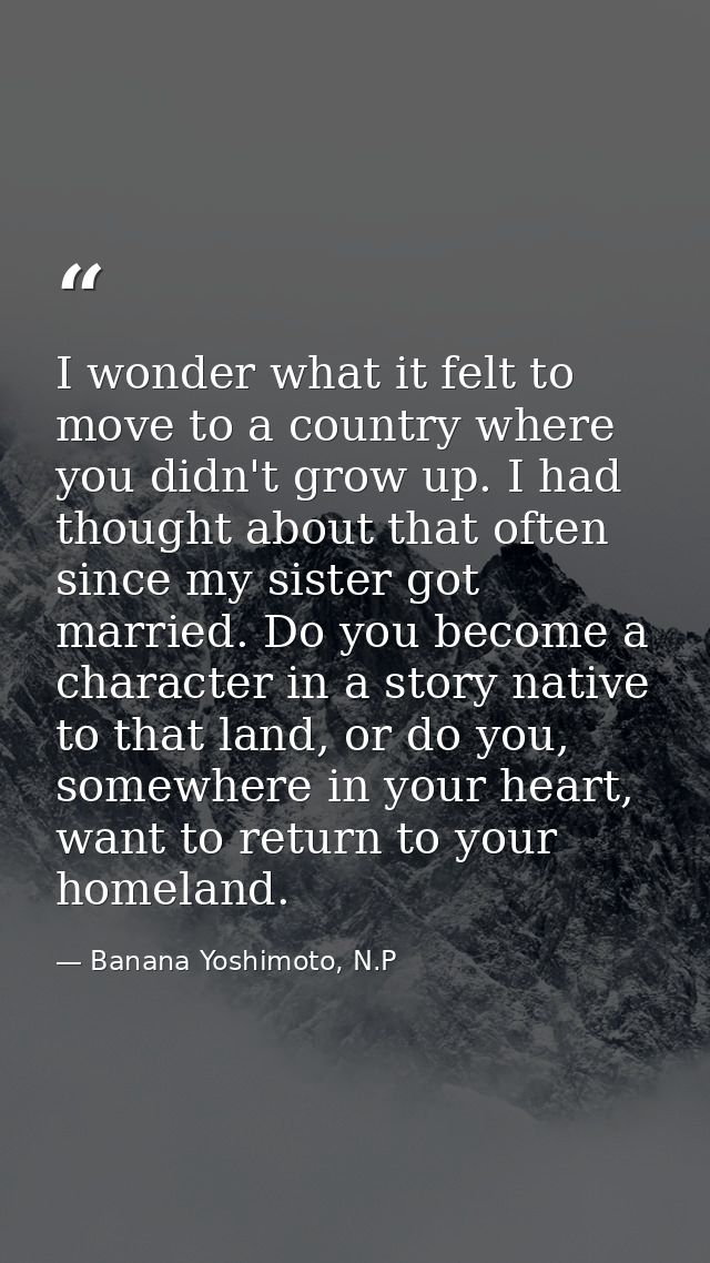 I wonder what it felt to move to a country where you didn't grow up. I had thought about that often since my sister got  — Banana Yoshimoto, N.P