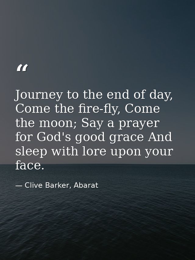 Journey to the end of day, Come the fire-fly, Come the moon; Say a prayer for God's good grace And sleep with lore upon  — Clive Barker, Abarat