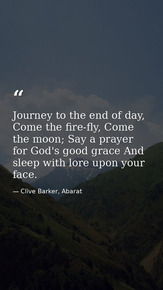 Journey to the end of day, Come the fire-fly, Come the moon; Say a prayer for God's good grace And sleep with lore upon  — Clive Barker, Abarat